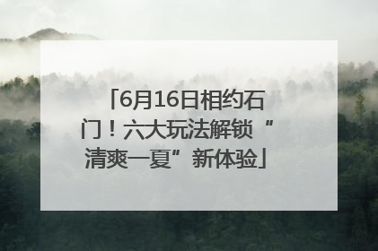 6月16日相约石门！六大玩法解锁“清爽一夏”新体验
